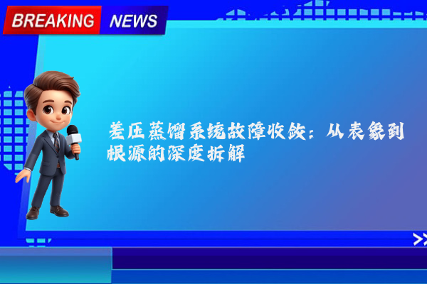 差压蒸馏系统故障收敛：从表象到根源的深度拆解